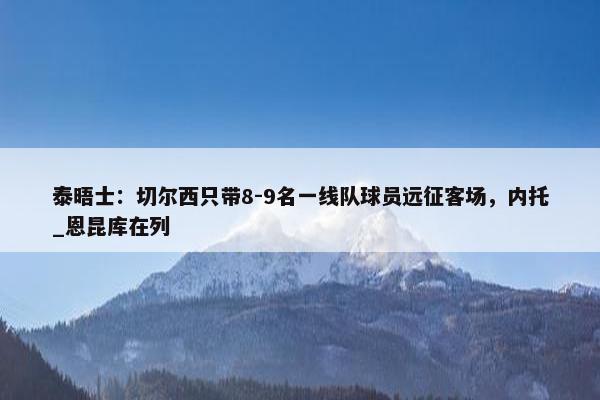 泰晤士：切尔西只带8-9名一线队球员远征客场，内托_恩昆库在列