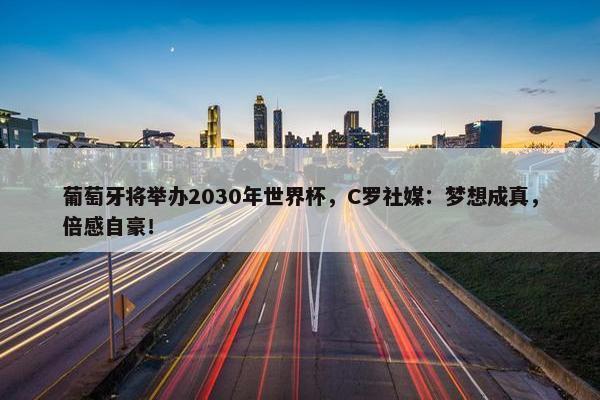 葡萄牙将举办2030年世界杯，C罗社媒：梦想成真，倍感自豪！