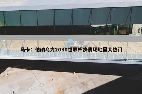 马卡：伯纳乌为2030世界杯决赛场地最大热门