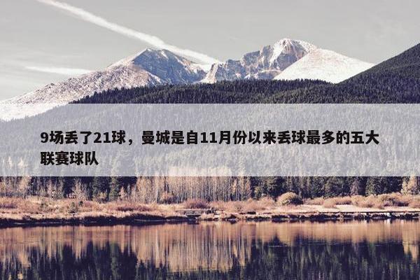 9场丢了21球，曼城是自11月份以来丢球最多的五大联赛球队