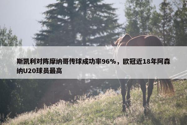 斯凯利对阵摩纳哥传球成功率96%，欧冠近18年阿森纳U20球员最高