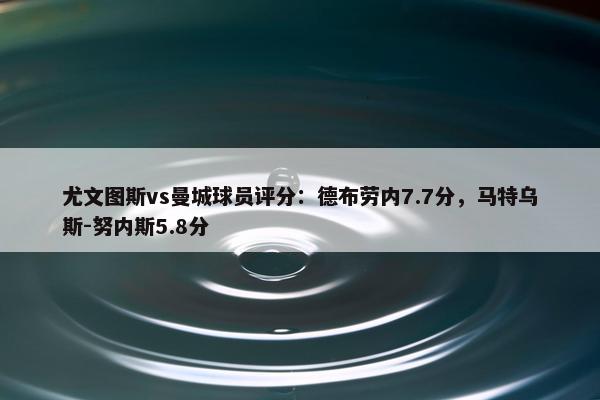 尤文图斯vs曼城球员评分：德布劳内7.7分，马特乌斯-努内斯5.8分