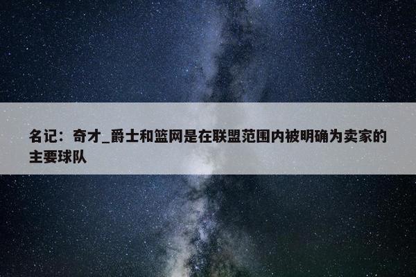 名记：奇才_爵士和篮网是在联盟范围内被明确为卖家的主要球队