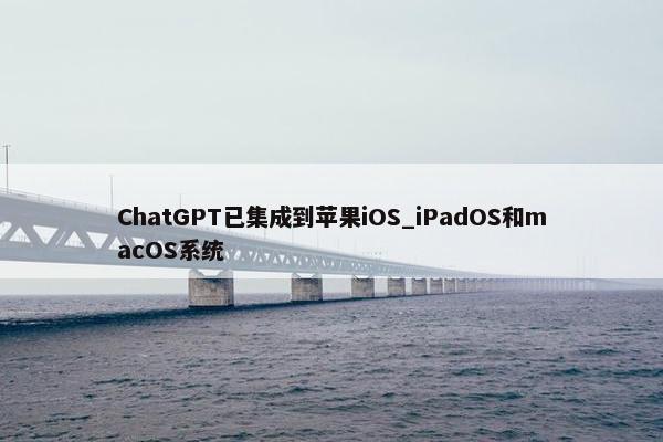 ChatGPT已集成到苹果iOS_iPadOS和macOS系统