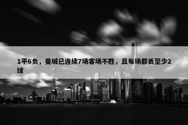 1平6负，曼城已连续7场客场不胜，且每场都丢至少2球