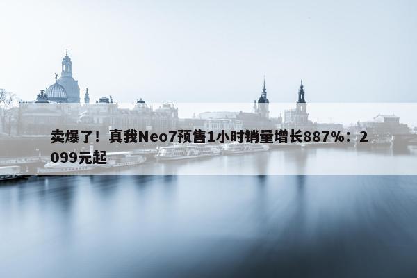 卖爆了！真我Neo7预售1小时销量增长887%：2099元起