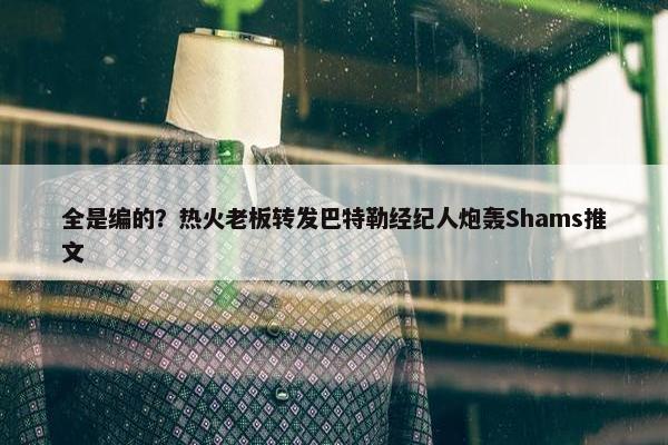 全是编的？热火老板转发巴特勒经纪人炮轰Shams推文