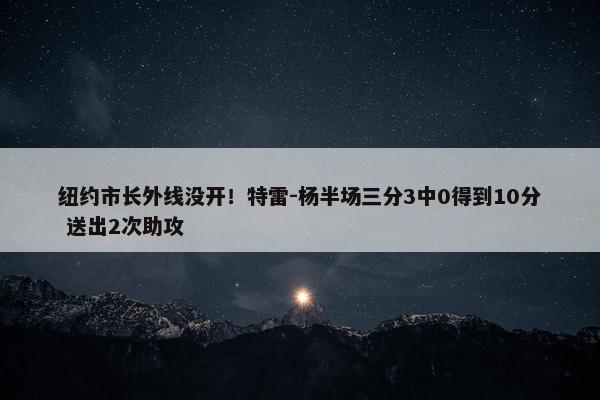 纽约市长外线没开！特雷-杨半场三分3中0得到10分 送出2次助攻