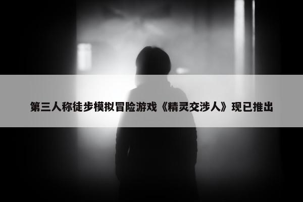 第三人称徒步模拟冒险游戏《精灵交涉人》现已推出