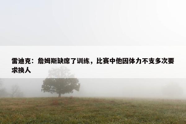 雷迪克：詹姆斯缺席了训练，比赛中他因体力不支多次要求换人