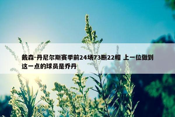 戴森-丹尼尔斯赛季前24场73断22帽 上一位做到这一点的球员是乔丹