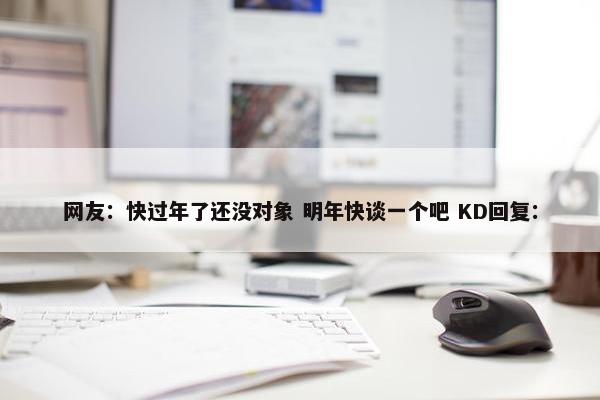 网友：快过年了还没对象 明年快谈一个吧 KD回复：