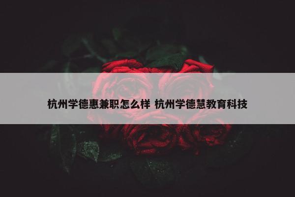 杭州学德惠兼职怎么样 杭州学德慧教育科技