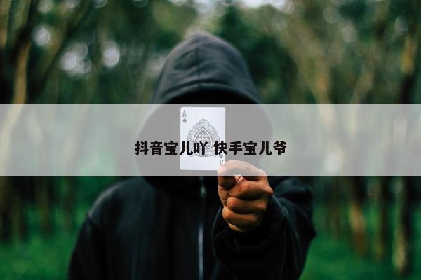 抖音宝儿吖 快手宝儿爷