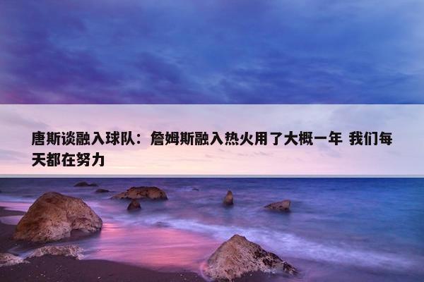 唐斯谈融入球队：詹姆斯融入热火用了大概一年 我们每天都在努力