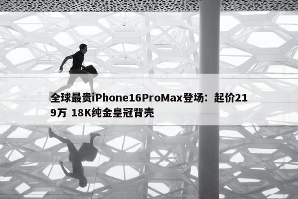 全球最贵iPhone16ProMax登场：起价219万 18K纯金皇冠背壳