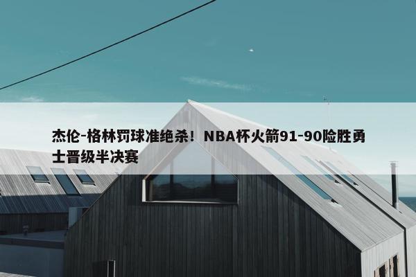 杰伦-格林罚球准绝杀！NBA杯火箭91-90险胜勇士晋级半决赛