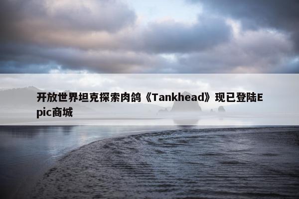 开放世界坦克探索肉鸽《Tankhead》现已登陆Epic商城