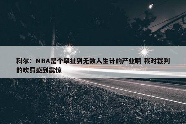 科尔：NBA是个牵扯到无数人生计的产业啊 我对裁判的吹罚感到震惊