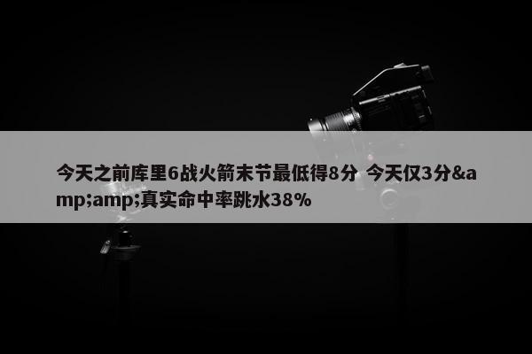 今天之前库里6战火箭末节最低得8分 今天仅3分&amp;真实命中率跳水38%