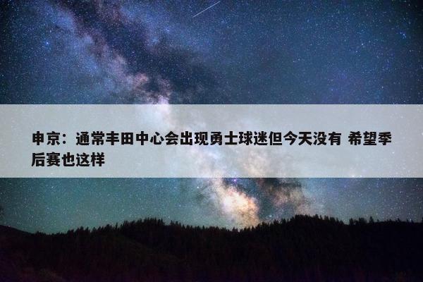 申京：通常丰田中心会出现勇士球迷但今天没有 希望季后赛也这样