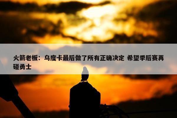 火箭老板：乌度卡最后做了所有正确决定 希望季后赛再碰勇士