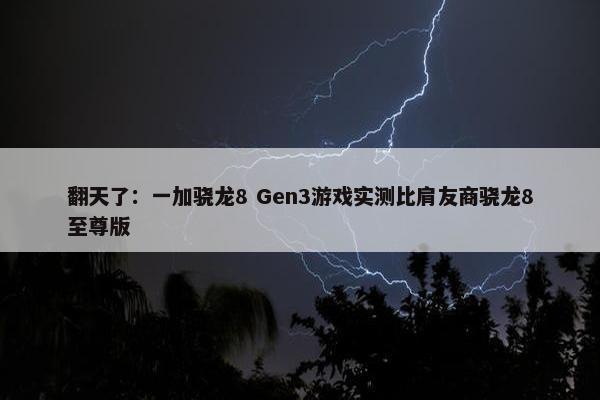 翻天了：一加骁龙8 Gen3游戏实测比肩友商骁龙8至尊版