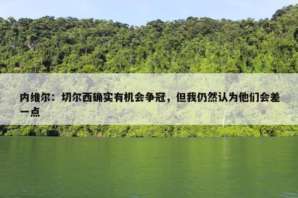 内维尔：切尔西确实有机会争冠，但我仍然认为他们会差一点