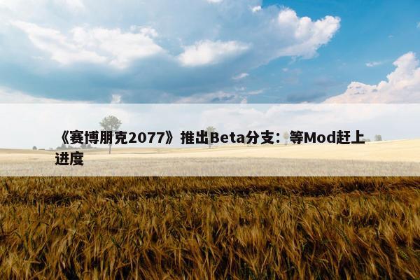 《赛博朋克2077》推出Beta分支：等Mod赶上进度