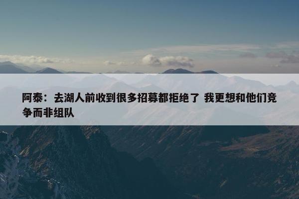 阿泰：去湖人前收到很多招募都拒绝了 我更想和他们竞争而非组队