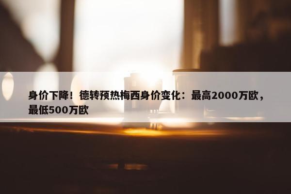 身价下降！德转预热梅西身价变化：最高2000万欧，最低500万欧