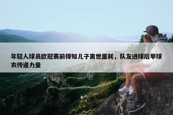 年轻人球员欧冠赛前得知儿子离世噩耗，队友进球后举球衣传递力量