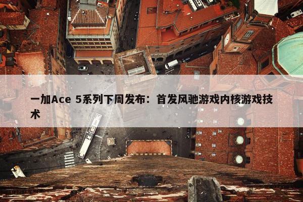 一加Ace 5系列下周发布：首发风驰游戏内核游戏技术