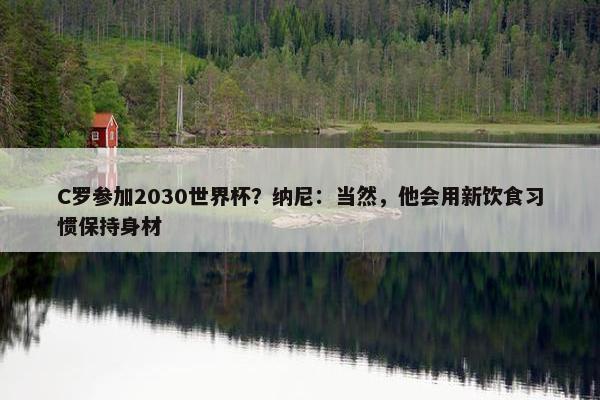 C罗参加2030世界杯？纳尼：当然，他会用新饮食习惯保持身材