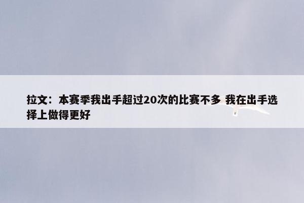 拉文：本赛季我出手超过20次的比赛不多 我在出手选择上做得更好