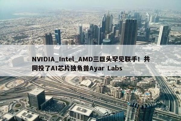 NVIDIA_Intel_AMD三巨头罕见联手！共同投了AI芯片独角兽Ayar Labs