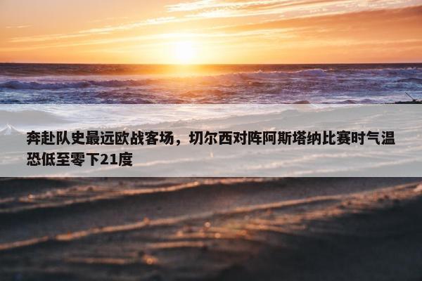 奔赴队史最远欧战客场，切尔西对阵阿斯塔纳比赛时气温恐低至零下21度