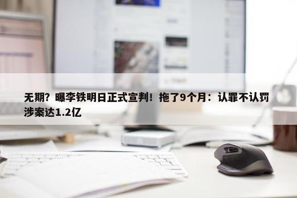 无期？曝李铁明日正式宣判！拖了9个月：认罪不认罚 涉案达1.2亿