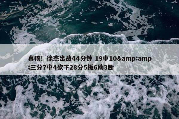 真核！徐杰出战44分钟 19中10&amp;三分7中4砍下28分5板6助3断