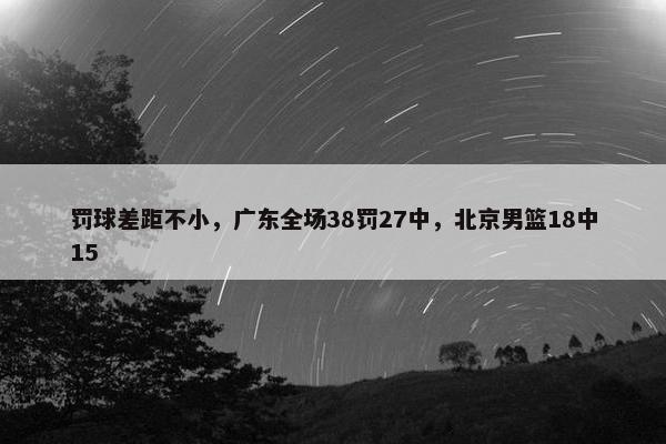 罚球差距不小，广东全场38罚27中，北京男篮18中15