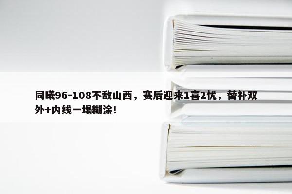 同曦96-108不敌山西，赛后迎来1喜2忧，替补双外+内线一塌糊涂！