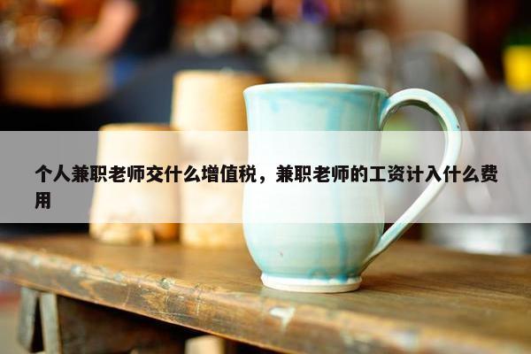 个人兼职老师交什么增值税，兼职老师的工资计入什么费用