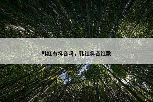 韩红有抖音吗，韩红抖音红歌