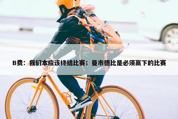 B费：我们本应该终结比赛；曼市德比是必须赢下的比赛