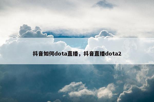 抖音如何dota直播，抖音直播dota2