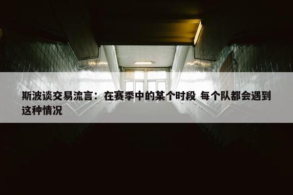 斯波谈交易流言：在赛季中的某个时段 每个队都会遇到这种情况