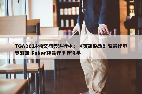 TGA2024颁奖盛典进行中：《英雄联盟》获最佳电竞游戏 Faker获最佳电竞选手