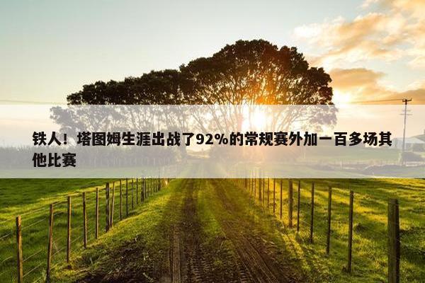 铁人！塔图姆生涯出战了92%的常规赛外加一百多场其他比赛