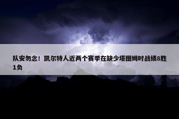 队安勿念！凯尔特人近两个赛季在缺少塔图姆时战绩8胜1负