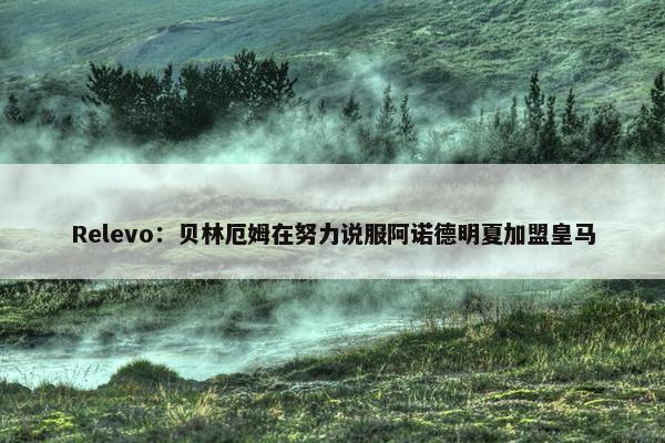 Relevo：贝林厄姆在努力说服阿诺德明夏加盟皇马